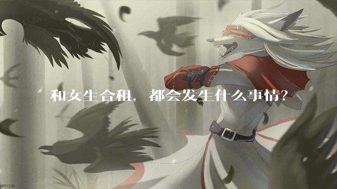 和女生合租,都会发生什么事情?